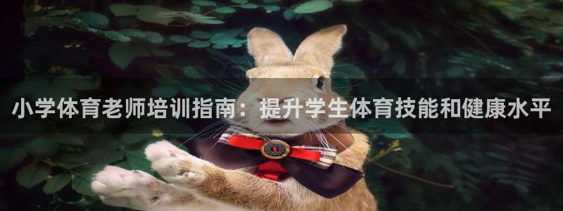 欧陆娱乐app攻略：小学体育老师培训指南：提升学生体