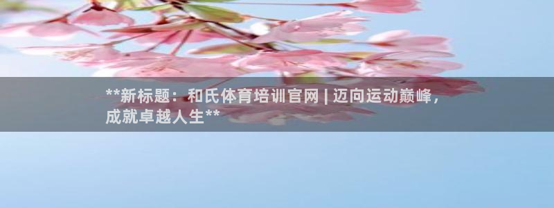 欧陆娱乐平台登陆地址在哪里：**新标题：和氏体育培训