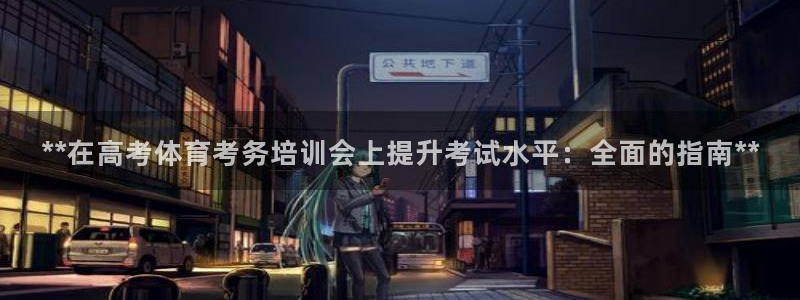 欧陆娱乐登录官网：**在高考体育考务培训会上提升考试水平：全