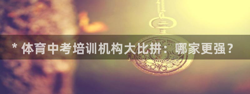 欧陆娱乐总代理：* 体育中考培训机构大比拼：哪家更强？