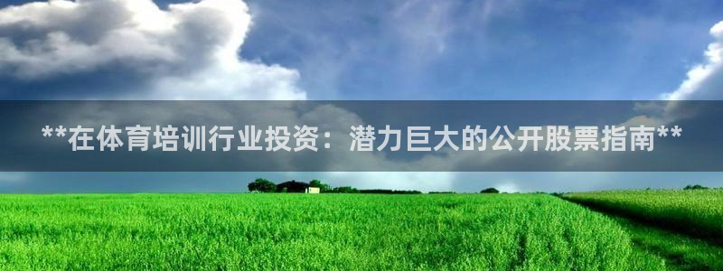 欧陆娱乐能提现嘛?：**在体育培训行业投资：潜力巨大的公开股