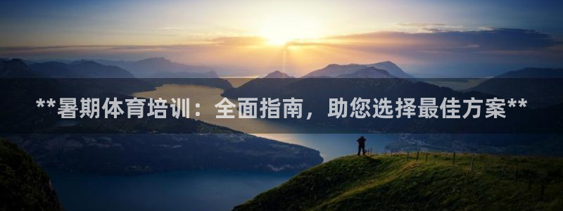 欧陆娱乐能不能玩：**暑期体育培训：全面指南，助您选