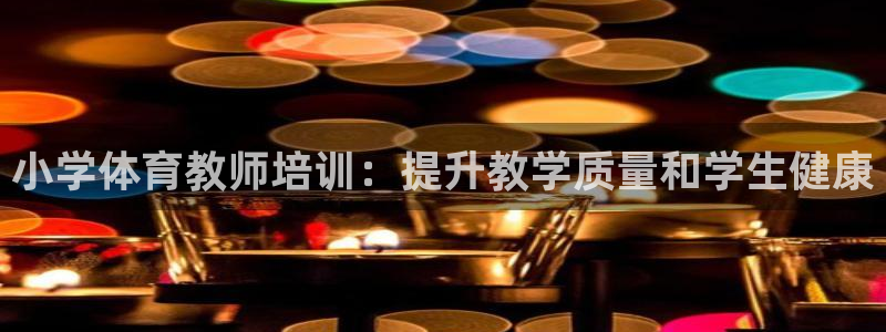 欧陆娱乐注册链接怎么弄：小学体育教师培训：提升教学质